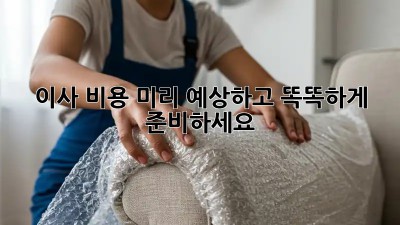 이사 비용, 미리 예상하고 똑똑하게 준비하세요!