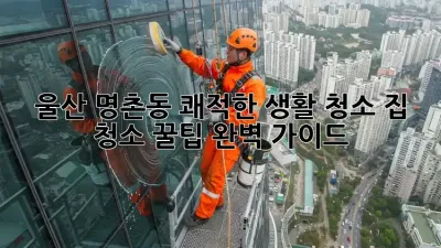 울산 명촌동 쾌적한 생활 청소: 집 청소 꿀팁 완벽 가이드