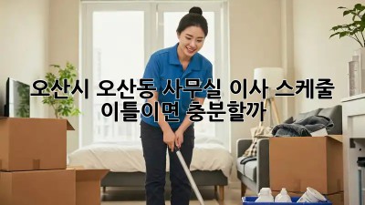오산시 오산동 사무실 이사 스케줄: 이틀이면 충분할까? 🤯